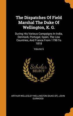 The Dispatches Of Field Marshal The Duke Of Wellington, K. G.: During His Various Campaigns In India, Denmark, Portugal, Spain, The Low Countries, And
