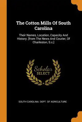 The Cotton Mills of South Carolina: Their Names, Location, Capacity and History. [from the News and Courier, of Charleston, S.C.]