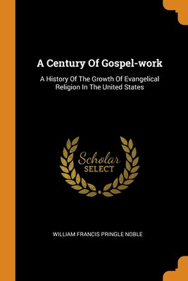 A Century Of Gospel-work: A History Of The Growth Of Evangelical Religion In The United States