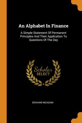 An Alphabet in Finance: A Simple Statement of Permanent Principles and Their Application to Questions of the Day