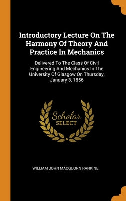 Introductory Lecture On The Harmony Of Theory And Practice In Mechanics: Delivered To The Class Of Civil Engineering And Mechanics In The University O