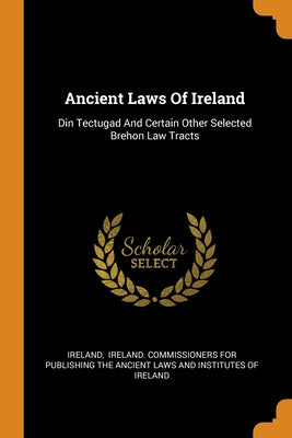 Ancient Laws Of Ireland: Din Tectugad And Certain Other Selected Brehon Law Tracts