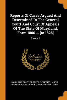 Reports of Cases Argued and Determined in the General Court and Court of Appeals of the State of Maryland, Form 1800 ... [to 1826]; Volume 6