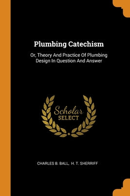 Plumbing Catechism: Or, Theory And Practice Of Plumbing Design In Question And Answer