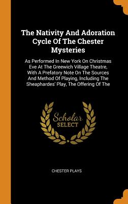 The Nativity and Adoration Cycle of the Chester Mysteries: As Performed in New York on Christmas Eve at the Greewich Village Theatre, with a Prefatory