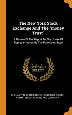 The New York Stock Exchange And The money Trust: A Review Of The Report To The House Of Representatives By The Pujo Committee