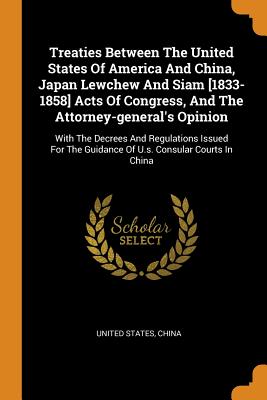 Treaties Between the United States of America and China, Japan Lewchew and Siam [1833-1858] Acts of Congress, and the Attorney-General's Opinion: With