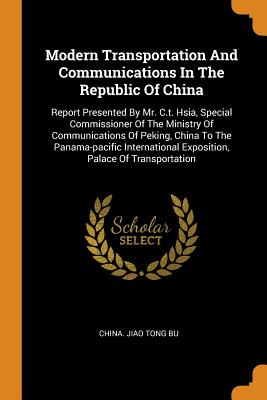 Modern Transportation and Communications in the Republic of China: Report Presented by Mr. C.T. Hsia, Special Commissioner of the Ministry of Communic