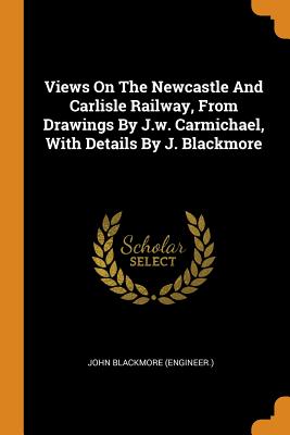 Views on the Newcastle and Carlisle Railway, from Drawings by J.W. Carmichael, with Details by J. Blackmore