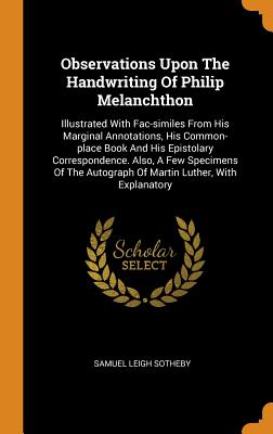 Observations Upon the Handwriting of Philip Melanchthon: Illustrated with Fac-Similes from His Marginal Annotations, His Common-Place Book and His Epi