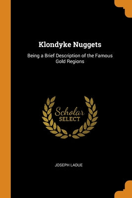 Klondyke Nuggets: Being a Brief Description of the Famous Gold Regions