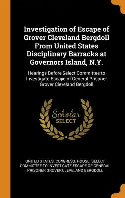 Investigation of Escape of Grover Cleveland Bergdoll From United States Disciplinary Barracks at Governors Island, N.Y.: Hearings Before Select Commit