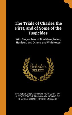 The Trials of Charles the First, and of Some of the Regicides: With Biographies of Bradshaw, Ireton, Harrison, and Others, and with Notes