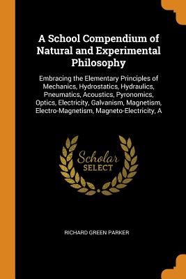 A School Compendium of Natural and Experimental Philosophy: Embracing the Elementary Principles of Mechanics, Hydrostatics, Hydraulics, Pneumatics, Ac