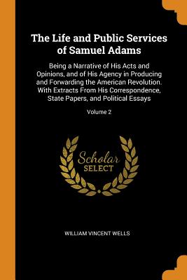 The Life and Public Services of Samuel Adams: Being a Narrative of His Acts and Opinions, and of His Agency in Producing and Forwarding the American R