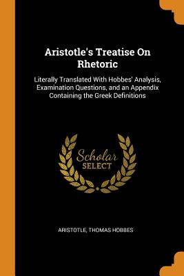 Aristotle's Treatise on Rhetoric: Literally Translated with Hobbes' Analysis, Examination Questions, and an Appendix Containing the Greek Definitions