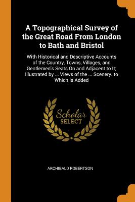 A Topographical Survey of the Great Road from London to Bath and Bristol: With Historical and Descriptive Accounts of the Country, Towns, Villages, an
