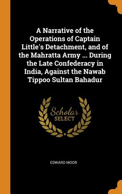 A Narrative of the Operations of Captain Little's Detachment, and of the Mahratta Army ... During the Late Confederacy in India, Against the Nawab Tip