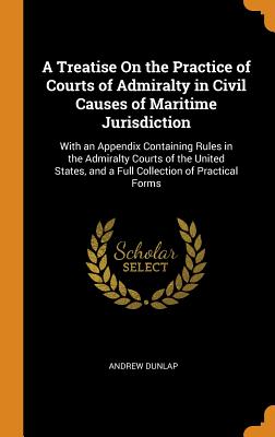 A Treatise on the Practice of Courts of Admiralty in Civil Causes of Maritime Jurisdiction: With an Appendix Containing Rules in the Admiralty Courts