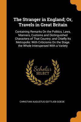 The Stranger in England; Or, Travels in Great Britain: Containing Remarks on the Politics, Laws, Manners, Customs and Distinguished Characters of That