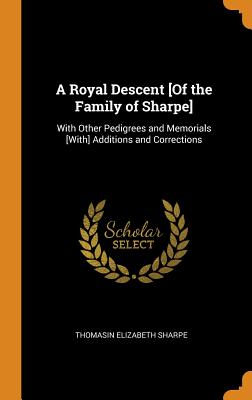 A Royal Descent [of the Family of Sharpe]: With Other Pedigrees and Memorials [with] Additions and Corrections