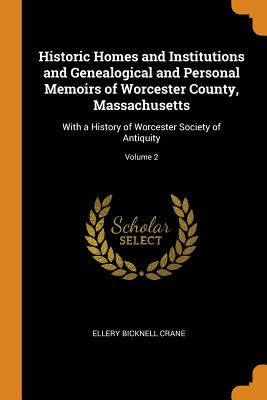 Historic Homes and Institutions and Genealogical and Personal Memoirs of Worcester County, Massachusetts: With a History of Worcester Society of Antiq