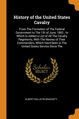 History of the United States Cavalry: From the Formation of the Federal Government to the 1st of June, 1863; To Which Is Added a List of All the Caval