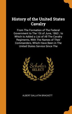 History of the United States Cavalry: From the Formation of the Federal Government to the 1st of June, 1863; To Which Is Added a List of All the Caval
