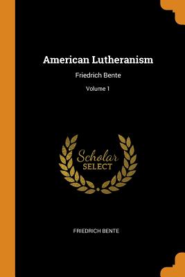 American Lutheranism: Friedrich Bente; Volume 1