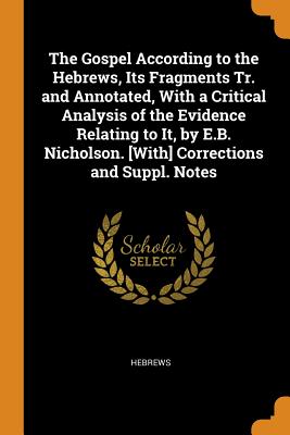 The Gospel According to the Hebrews, Its Fragments Tr. and Annotated, with a Critical Analysis of the Evidence Relating to It, by E.B. Nicholson. [wit
