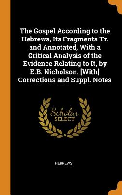 The Gospel According to the Hebrews, Its Fragments Tr. and Annotated, with a Critical Analysis of the Evidence Relating to It, by E.B. Nicholson. [wit
