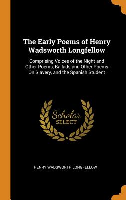The Early Poems of Henry Wadsworth Longfellow: Comprising Voices of the Night and Other Poems, Ballads and Other Poems on Slavery, and the Spanish Stu