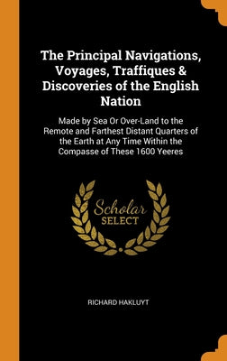 The Principal Navigations, Voyages, Traffiques & Discoveries of the English Nation: Made by Sea Or Over-Land to the Remote and Farthest Distant Quarte