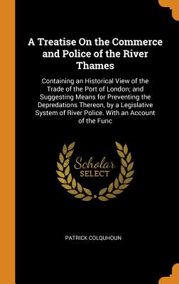 A Treatise on the Commerce and Police of the River Thames: Containing an Historical View of the Trade of the Port of London; And Suggesting Means for