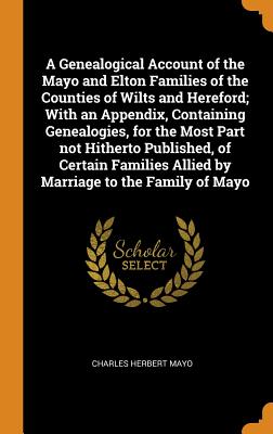A Genealogical Account of the Mayo and Elton Families of the Counties of Wilts and Hereford; With an Appendix, Containing Genealogies, for the Most Pa