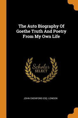 The Auto Biography of Goethe Truth and Poetry from My Own Life