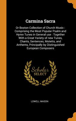 Carmina Sacra: Or Boston Collection of Church Music: Comprising the Most Popular Psalm and Hymn Tunes in General Use: Together with a