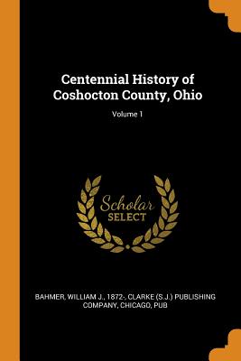 Centennial History of Coshocton County, Ohio; Volume 1