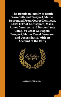 The Dennison Family of North Yarmouth and Freeport, Maine, Descended from George Dennison, L699-1747 of Annisquam, Mass. Abner Dennison and Descendant