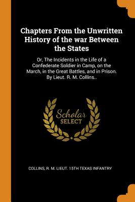 Chapters from the Unwritten History of the War Between the States: Or, the Incidents in the Life of a Confederate Soldier in Camp, on the March, in th