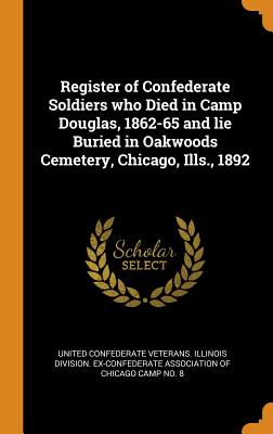 Register of Confederate Soldiers Who Died in Camp Douglas, 1862-65 and Lie Buried in Oakwoods Cemetery, Chicago, Ills., 1892