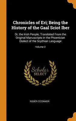 Chronicles of Eri; Being the History of the Gaal Sciot Iber: Or, the Irish People; Translated from the Original Manuscripts in the Phoenician Dialect