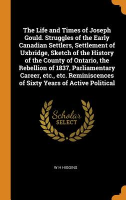 The Life and Times of Joseph Gould. Struggles of the Early Canadian Settlers, Settlement of Uxbridge, Sketch of the History of the County of Ontario,