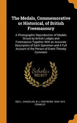 The Medals, Commemorative or Historical, of British Freemasonry: A Photographic Reproduction of Medals Struck by British Lodges and Freemasons Togethe