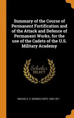 Summary of the Course of Permanent Fortification and of the Attack and Defence of Permanent Works, for the Use of the Cadets of the U.S. Military Acad