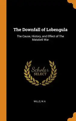 The Downfall of Lobengula: The Cause, History, and Effect of the Matabeli War