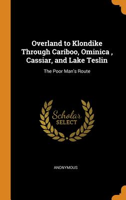 Overland to Klondike Through Cariboo, Ominica, Cassiar, and Lake Teslin: The Poor Man's Route