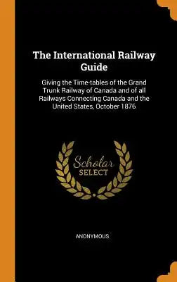 The International Railway Guide: Giving the Time-Tables of the Grand Trunk Railway of Canada and of All Railways Connecting Canada and the United Stat