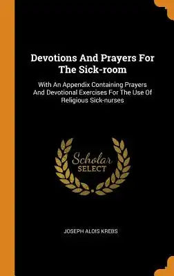 Devotions and Prayers for the Sick-Room: With an Appendix Containing Prayers and Devotional Exercises for the Use of Religious Sick-Nurses