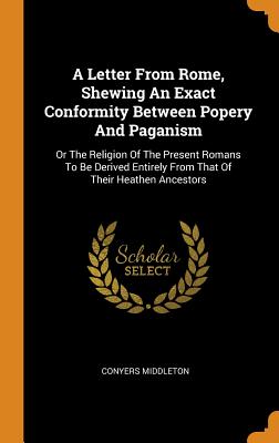 A Letter from Rome, Shewing an Exact Conformity Between Popery and Paganism: Or the Religion of the Present Romans to Be Derived Entirely from That of
